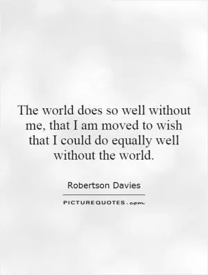 The world does so well without me, that I am moved to wish that I could do equally well without the world Picture Quote #1
