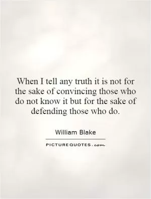When I tell any truth it is not for the sake of convincing those who do not know it but for the sake of defending those who do Picture Quote #1