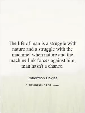 The life of man is a struggle with nature and a struggle with the machine; when nature and the machine link forces against him, man hasn't a chance Picture Quote #1