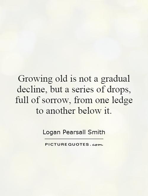 Growing old is not a gradual decline, but a series of drops, full of sorrow, from one ledge to another below it Picture Quote #1