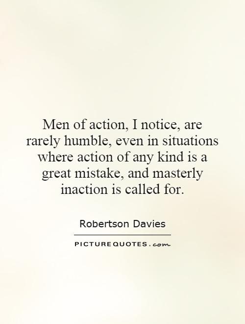 Men of action, I notice, are rarely humble, even in situations where action of any kind is a great mistake, and masterly inaction is called for Picture Quote #1