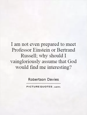 I am not even prepared to meet Professor Einstein or Bertrand Russell; why should I vaingloriously assume that God would find me interesting? Picture Quote #1