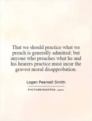 That we should practice what we preach is generally admitted; but anyone who preaches what he and his hearers practice must incur the gravest moral disapprobation Picture Quote #1