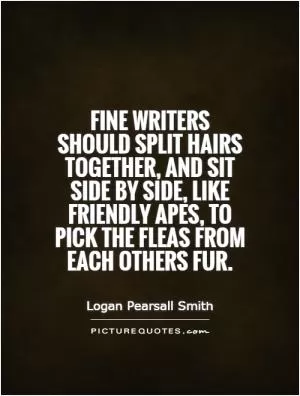 Fine writers should split hairs together, and sit side by side, like friendly apes, to pick the fleas from each others fur Picture Quote #1