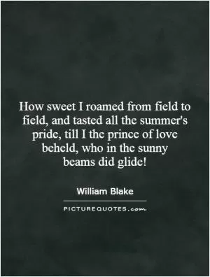 How sweet I roamed from field to field, and tasted all the summer's pride, till I the prince of love beheld, who in the sunny beams did glide! Picture Quote #1