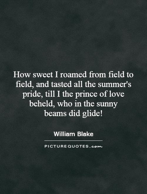 How sweet I roamed from field to field, and tasted all the summer's pride, till I the prince of love beheld, who in the sunny beams did glide! Picture Quote #1