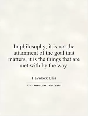 In philosophy, it is not the attainment of the goal that matters, it is the things that are met with by the way Picture Quote #1