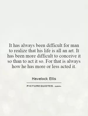It has always been difficult for man to realize that his life is all an art. It has been more difficult to conceive it so than to act it so. For that is always how he has more or less acted it Picture Quote #1