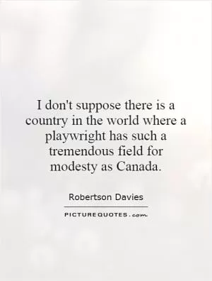 I don't suppose there is a country in the world where a playwright has such a tremendous field for modesty as Canada Picture Quote #1
