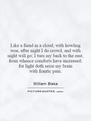 Like a fiend in a cloud, with howling woe, after night I do crowd, and with night will go; I turn my back to the east, from whence comforts have increased; for light doth seize my brain with frantic pain Picture Quote #1