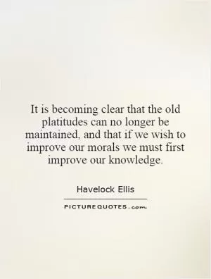 It is becoming clear that the old platitudes can no longer be maintained, and that if we wish to improve our morals we must first improve our knowledge Picture Quote #1