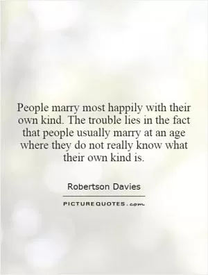 People marry most happily with their own kind. The trouble lies in the fact that people usually marry at an age where they do not really know what their own kind is Picture Quote #1