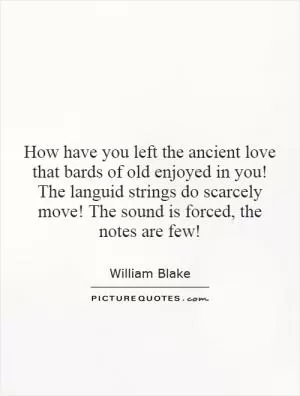 How have you left the ancient love that bards of old enjoyed in you! The languid strings do scarcely move! The sound is forced, the notes are few! Picture Quote #1