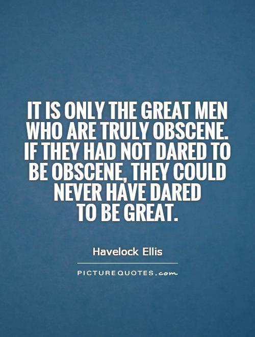 It is only the great men who are truly obscene. If they had not dared to be obscene, they could never have dared to be great Picture Quote #1