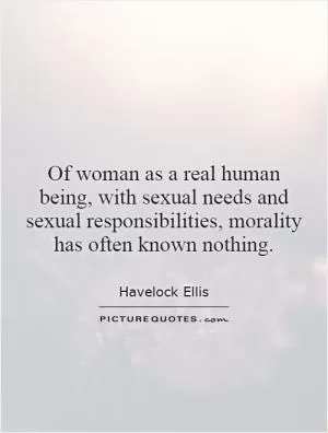 Of woman as a real human being, with sexual needs and sexual responsibilities, morality has often known nothing Picture Quote #1