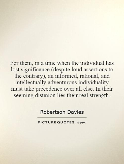 For them, in a time when the individual has lost significance (despite loud assertions to the contrary), an informed, rational, and intellectually adventurous individuality must take precedence over all else. In their seeming disunion lies their real strength Picture Quote #1