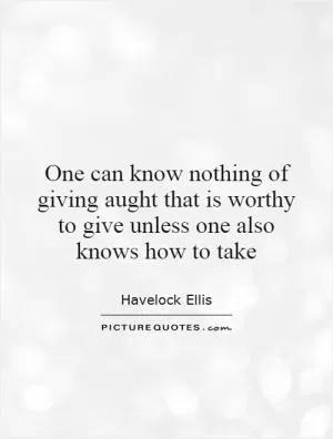 One can know nothing of giving aught that is worthy to give unless one also knows how to take Picture Quote #1