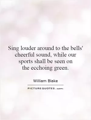 Sing louder around to the bells' cheerful sound, while our sports shall be seen on the ecchoing green Picture Quote #1