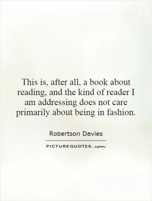 This is, after all, a book about reading, and the kind of reader I am addressing does not care primarily about being in fashion Picture Quote #1
