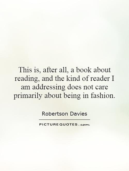This is, after all, a book about reading, and the kind of reader I am addressing does not care primarily about being in fashion Picture Quote #1