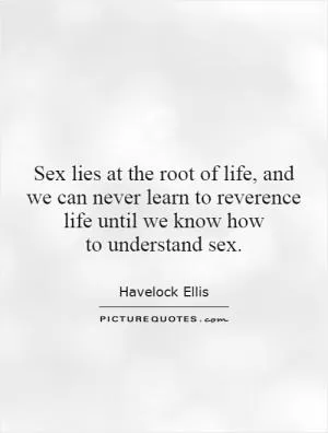 Sex lies at the root of life, and we can never learn to reverence life until we know how to understand sex Picture Quote #1