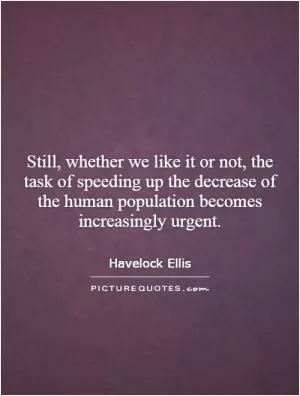Still, whether we like it or not, the task of speeding up the decrease of the human population becomes increasingly urgent Picture Quote #1