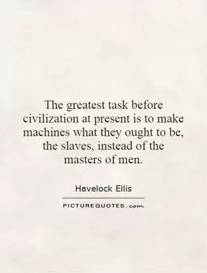 The greatest task before civilization at present is to make machines what they ought to be, the slaves, instead of the masters of men Picture Quote #1