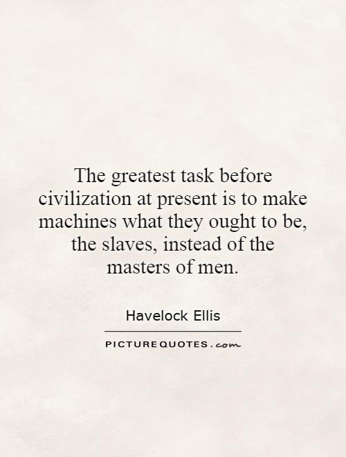 The greatest task before civilization at present is to make machines what they ought to be, the slaves, instead of the masters of men Picture Quote #1