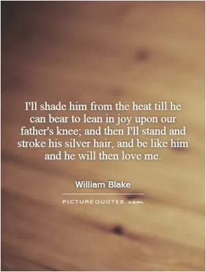 I'll shade him from the heat till he can bear to lean in joy upon our father's knee; and then I'll stand and stroke his silver hair, and be like him and he will then love me Picture Quote #1