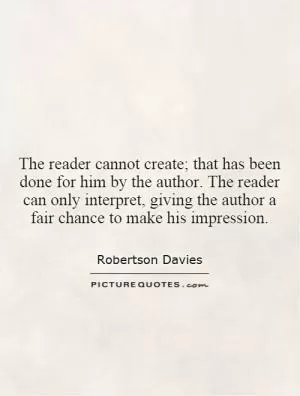 The reader cannot create; that has been done for him by the author. The reader can only interpret, giving the author a fair chance to make his impression Picture Quote #1