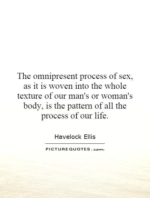 The omnipresent process of sex, as it is woven into the whole texture of our man's or woman's body, is the pattern of all the process of our life Picture Quote #1