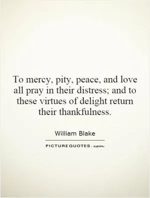 To mercy, pity, peace, and love all pray in their distress; and to these virtues of delight return their thankfulness Picture Quote #1