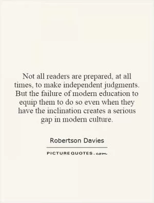 Not all readers are prepared, at all times, to make independent judgments. But the failure of modern education to equip them to do so even when they have the inclination creates a serious gap in modern culture Picture Quote #1
