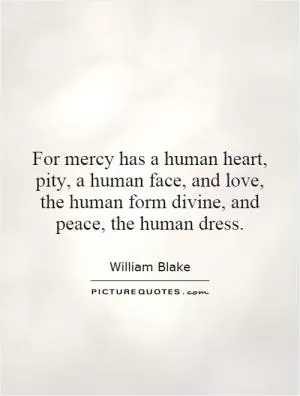For mercy has a human heart, pity, a human face, and love, the human form divine, and peace, the human dress Picture Quote #1