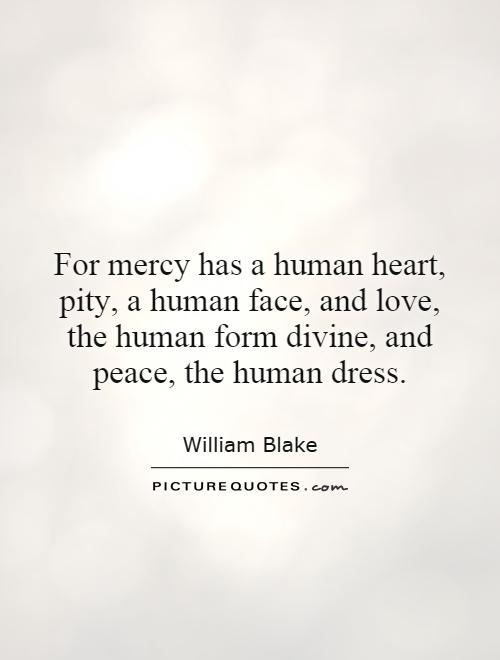 For mercy has a human heart, pity, a human face, and love, the human form divine, and peace, the human dress Picture Quote #1
