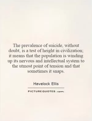 The prevalence of suicide, without doubt, is a test of height in civilization; it means that the population is winding up its nervous and intellectual system to the utmost point of tension and that sometimes it snaps Picture Quote #1