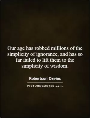 Our age has robbed millions of the simplicity of ignorance, and has so far failed to lift them to the simplicity of wisdom Picture Quote #1