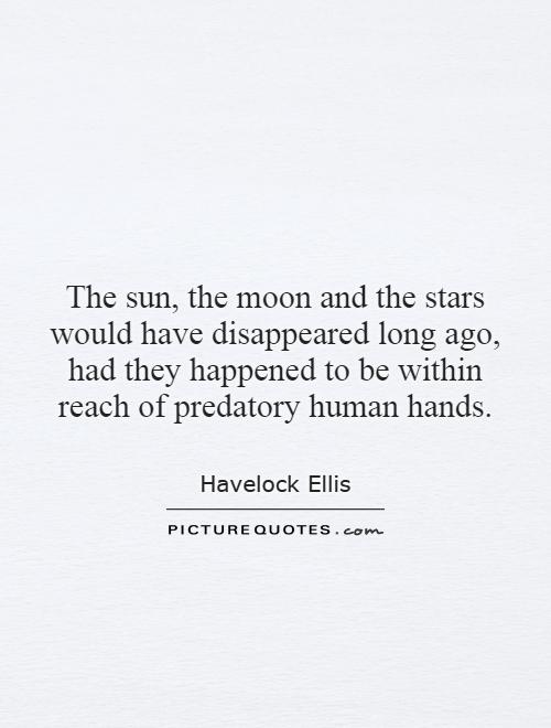 The sun, the moon and the stars would have disappeared long ago, had they happened to be within reach of predatory human hands Picture Quote #1