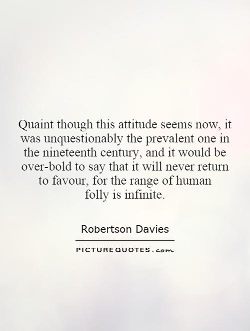 Quaint though this attitude seems now, it was unquestionably the prevalent one in the nineteenth century, and it would be over-bold to say that it will never return to favour, for the range of human folly is infinite Picture Quote #1