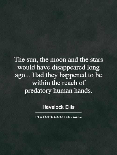 The sun, the moon and the stars would have disappeared long ago... Had they happened to be within the reach of predatory human hands Picture Quote #1