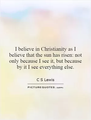 I believe in Christianity as I believe that the sun has risen: not only because I see it, but because by it I see everything else Picture Quote #1