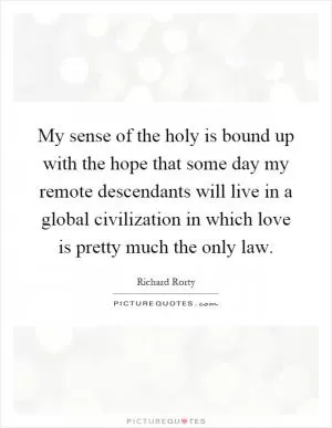 My sense of the holy is bound up with the hope that some day my remote descendants will live in a global civilization in which love is pretty much the only law Picture Quote #1