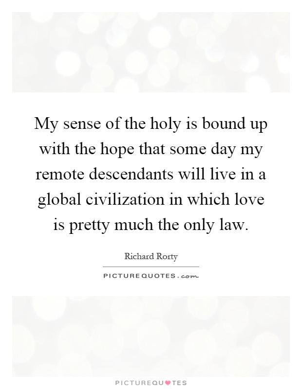 My sense of the holy is bound up with the hope that some day my remote descendants will live in a global civilization in which love is pretty much the only law Picture Quote #1
