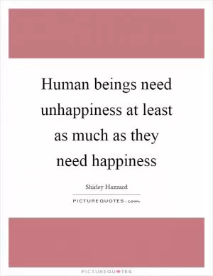 Human beings need unhappiness at least as much as they need happiness Picture Quote #1