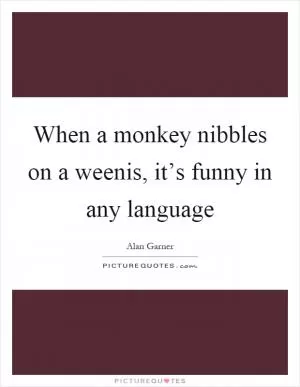 When a monkey nibbles on a weenis, it’s funny in any language Picture Quote #1