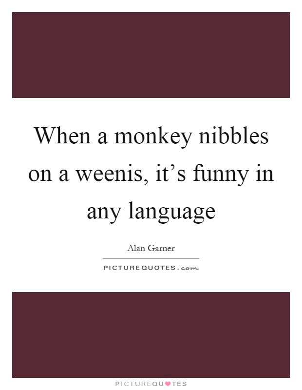 When a monkey nibbles on a weenis, it's funny in any language Picture Quote #1