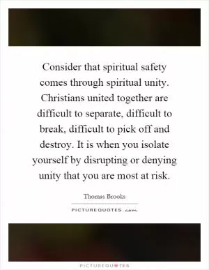 Consider that spiritual safety comes through spiritual unity. Christians united together are difficult to separate, difficult to break, difficult to pick off and destroy. It is when you isolate yourself by disrupting or denying unity that you are most at risk Picture Quote #1