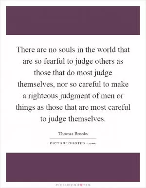 There are no souls in the world that are so fearful to judge others as those that do most judge themselves, nor so careful to make a righteous judgment of men or things as those that are most careful to judge themselves Picture Quote #1