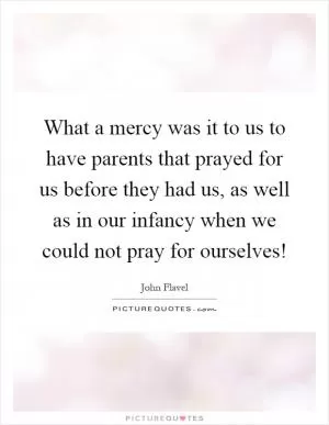 What a mercy was it to us to have parents that prayed for us before they had us, as well as in our infancy when we could not pray for ourselves! Picture Quote #1