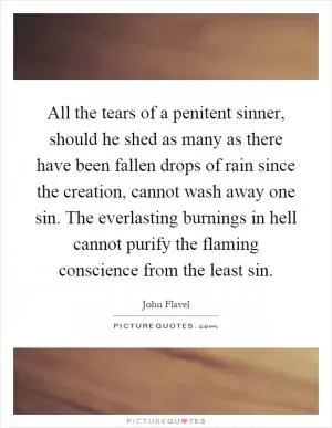 All the tears of a penitent sinner, should he shed as many as there have been fallen drops of rain since the creation, cannot wash away one sin. The everlasting burnings in hell cannot purify the flaming conscience from the least sin Picture Quote #1